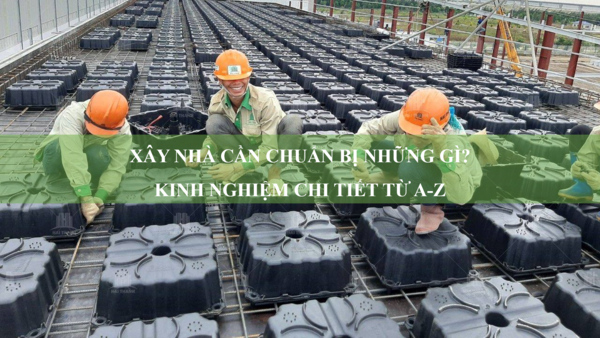 Xây nhà cần chuẩn bị những gì? Kinh nghiệm chi tiết từ A-Z
